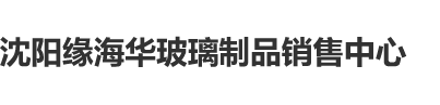 草比视频网站免费观看沈阳缘海华玻璃制品销售中心